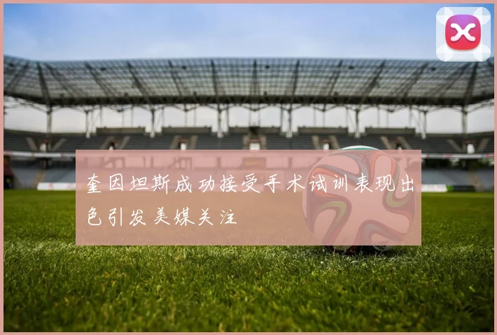 奎因坦斯成功接受手术试训表现出色引发美媒关注