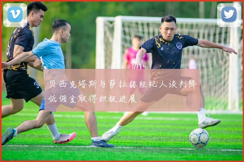 贝西克塔斯与萨拉赫经纪人谈判降低佣金取得积极进展