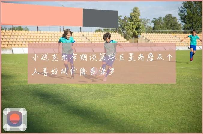 小迈克尔布朗谈篮球巨星老詹及个人喜好纳什隆多保罗