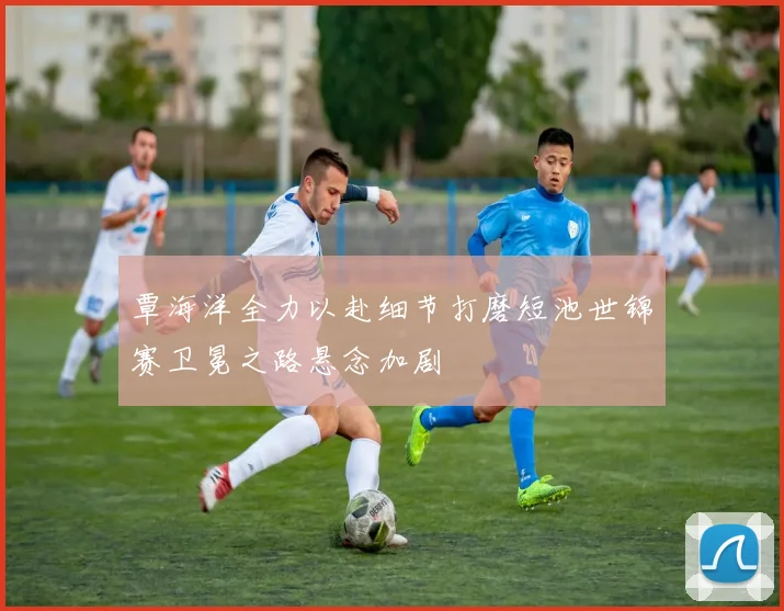 覃海洋全力以赴细节打磨短池世锦赛卫冕之路悬念加剧