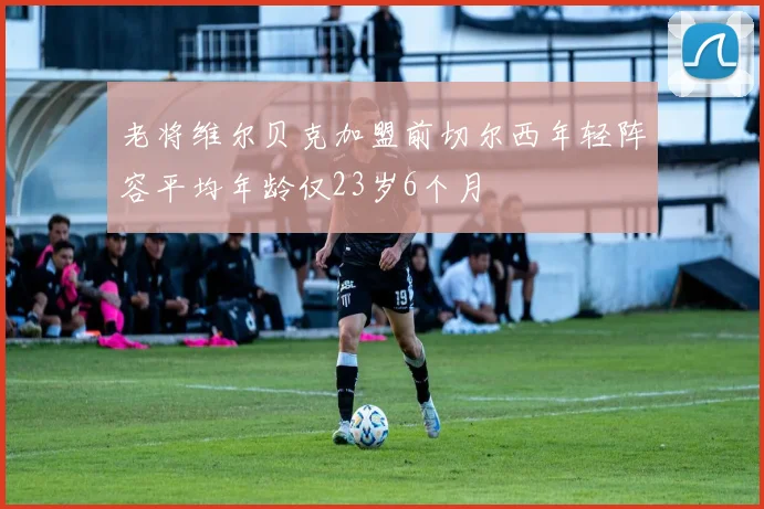 老将维尔贝克加盟前切尔西年轻阵容平均年龄仅23岁6个月