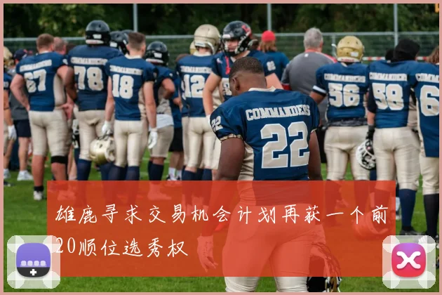 雄鹿寻求交易机会计划再获一个前20顺位选秀权