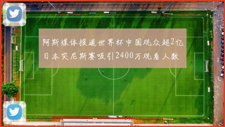 阿斯媒体报道世界杯中国观众超2亿日本突尼斯赛吸引2400万观看人数