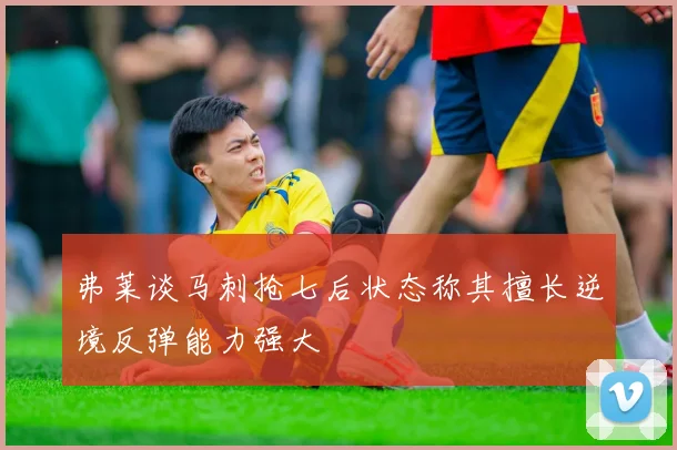 弗莱谈马刺抢七后状态称其擅长逆境反弹能力强大