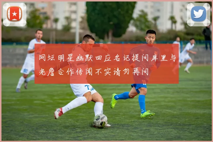 网坛明星幽默回应名记提问库里与老詹合作传闻不实请勿再问