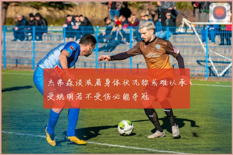 杰弗森谈浓眉身体状况称或难以承受姚明若不受伤必能夺冠