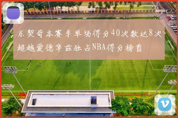 东契奇本赛季单场得分40次数达8次超越爱德华兹独占NBA得分榜首