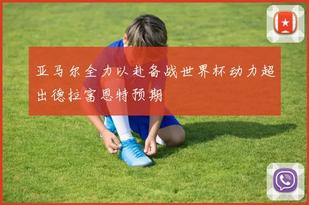 亚马尔全力以赴备战世界杯动力超出德拉富恩特预期