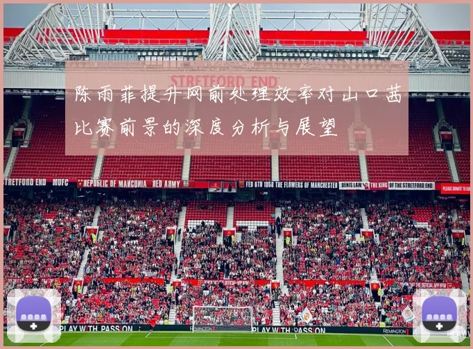 陈雨菲提升网前处理效率对山口茜比赛前景的深度分析与展望