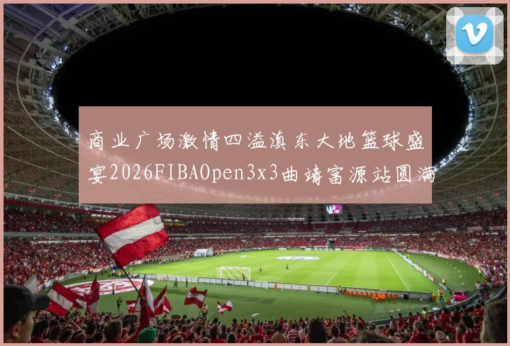 商业广场激情四溢滇东大地篮球盛宴2026FIBAOpen3x3曲靖富源站圆满落幕