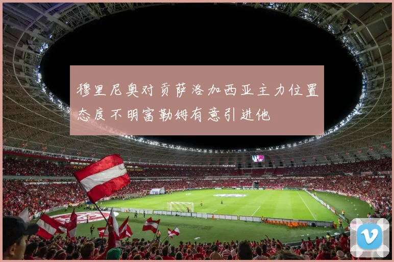 穆里尼奥对贡萨洛加西亚主力位置态度不明富勒姆有意引进他