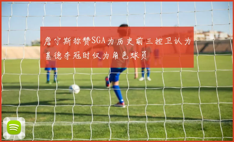 詹宁斯称赞SGA为历史前三控卫认为基德夺冠时仅为角色球员