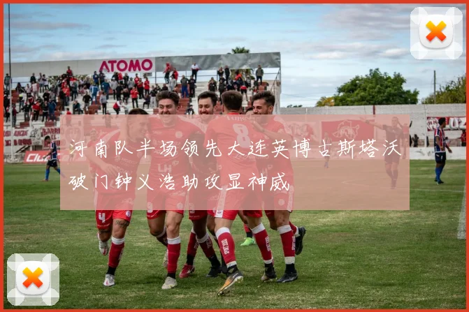 河南队半场领先大连英博古斯塔沃破门钟义浩助攻显神威