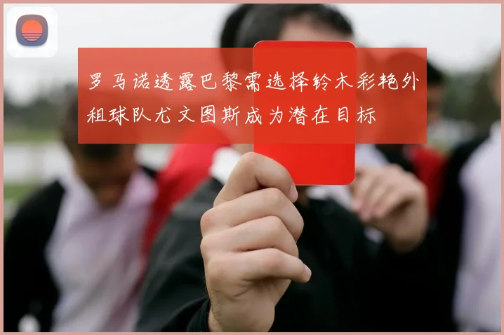 罗马诺透露巴黎需选择铃木彩艳外租球队尤文图斯成为潜在目标