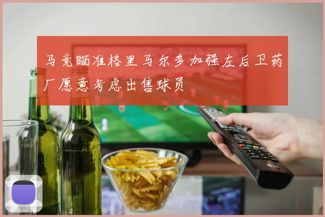 马竞瞄准格里马尔多加强左后卫药厂愿意考虑出售球员