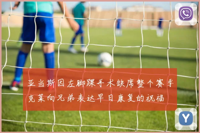 亚当斯因左脚踝手术缺席整个赛季克莱向兄弟表达早日康复的祝福