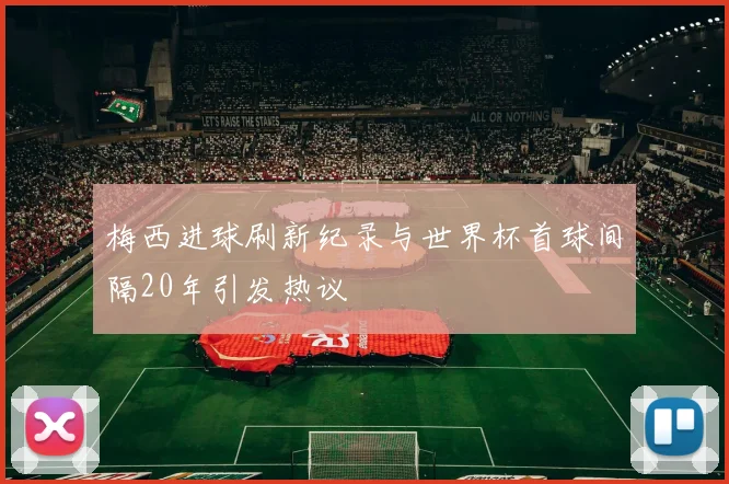 梅西进球刷新纪录与世界杯首球间隔20年引发热议