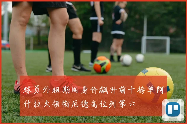 球员外租期间身价飙升前十榜单阿什拉夫领衔厄德高位列第六