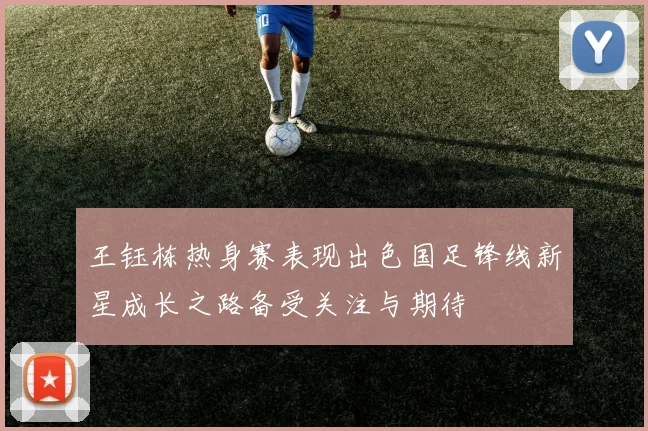 王钰栋热身赛表现出色国足锋线新星成长之路备受关注与期待