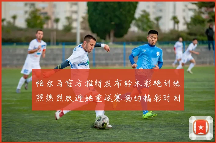 帕尔马官方推特发布铃木彩艳训练照热烈欢迎她重返赛场的精彩时刻