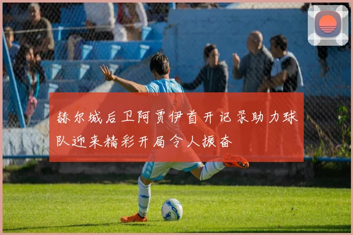赫尔城后卫阿贾伊首开记录助力球队迎来精彩开局令人振奋