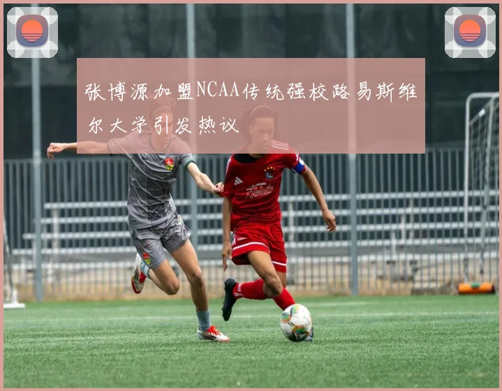 张博源加盟NCAA传统强校路易斯维尔大学引发热议