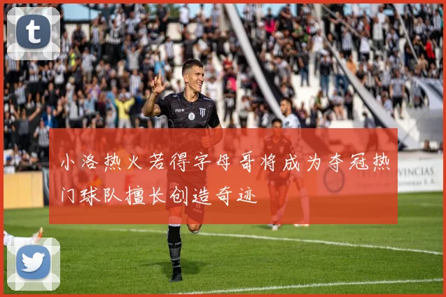 小洛热火若得字母哥将成为夺冠热门球队擅长创造奇迹