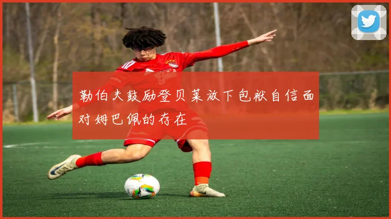 勒伯夫鼓励登贝莱放下包袱自信面对姆巴佩的存在