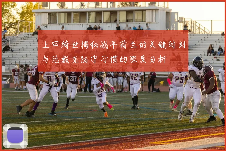 上田绮世揭秘战平荷兰的关键时刻与范戴克防守习惯的深度分析