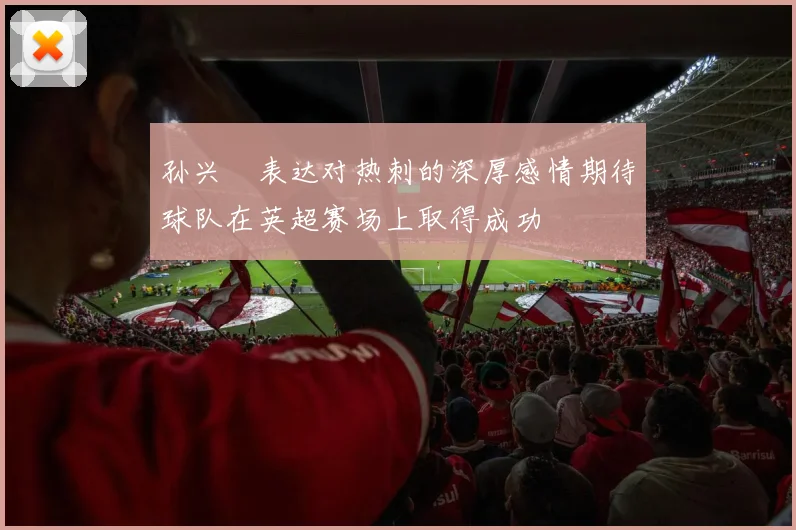 孙兴慜表达对热刺的深厚感情期待球队在英超赛场上取得成功